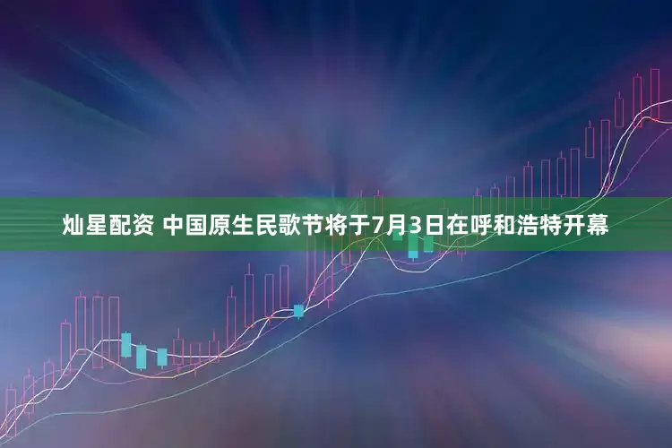 灿星配资 中国原生民歌节将于7月3日在呼和浩特开幕