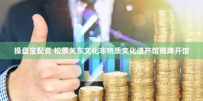 操盘宝配资 松原关东文化非物质文化遗产馆揭牌开馆