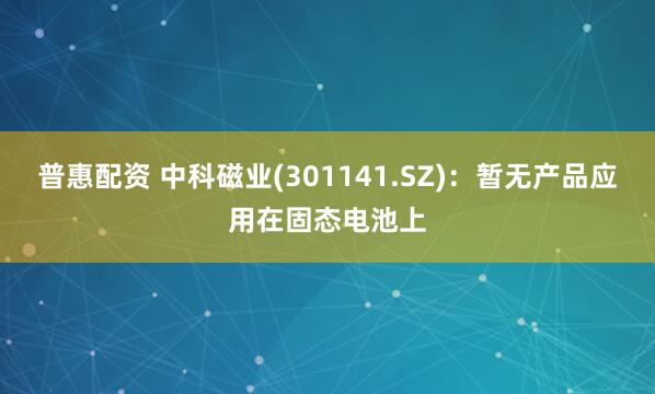 普惠配资 中科磁业(301141.SZ)：暂无产品应用在固态电池上