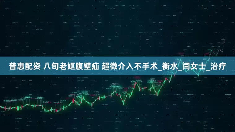 普惠配资 八旬老妪腹壁疝 超微介入不手术_衡水_闫女士_治疗