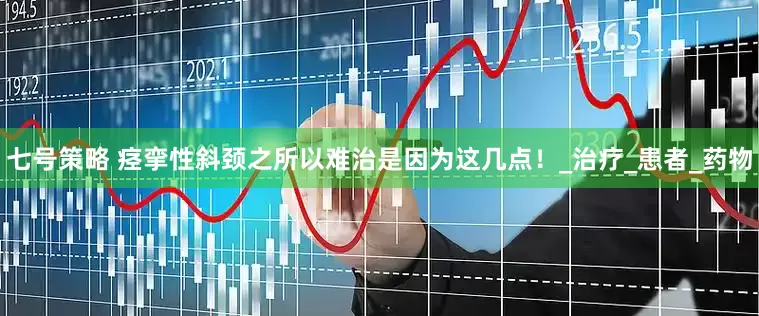 七号策略 痉挛性斜颈之所以难治是因为这几点！_治疗_患者_药物