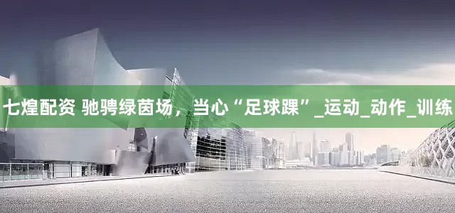 七煌配资 驰骋绿茵场，当心“足球踝”_运动_动作_训练
