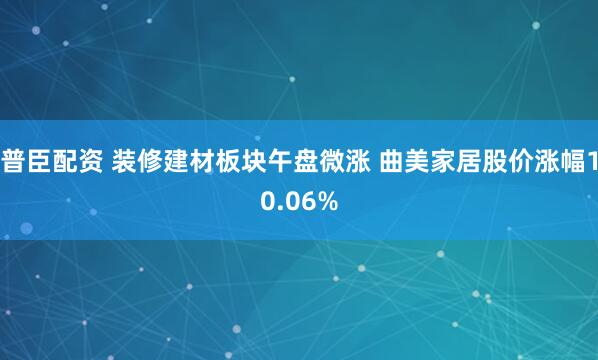 普臣配资 装修建材板块午盘微涨 曲美家居股价涨幅10.06%