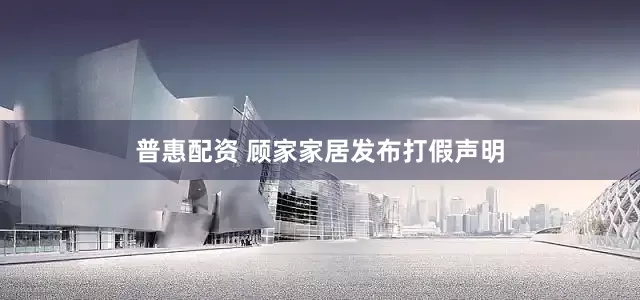普惠配资 顾家家居发布打假声明
