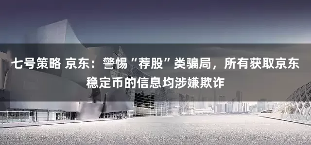 七号策略 京东：警惕“荐股”类骗局，所有获取京东稳定币的信息均涉嫌欺诈