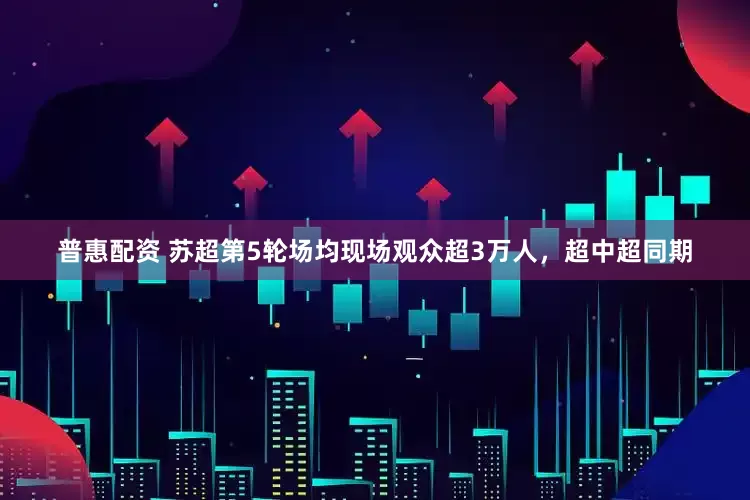 普惠配资 苏超第5轮场均现场观众超3万人，超中超同期