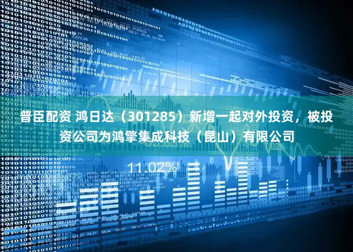 普臣配资 鸿日达（301285）新增一起对外投资，被投资公司为鸿擎集成科技（昆山）有限公司