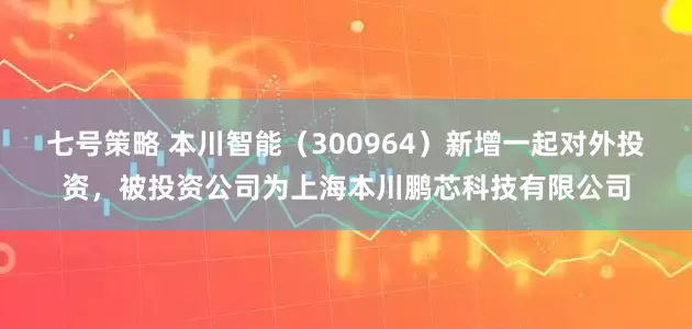 七号策略 本川智能（300964）新增一起对外投资，被投资公司为上海本川鹏芯科技有限公司