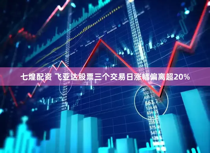 七煌配资 飞亚达股票三个交易日涨幅偏离超20%