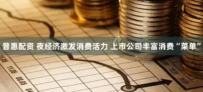 普惠配资 夜经济激发消费活力 上市公司丰富消费“菜单”