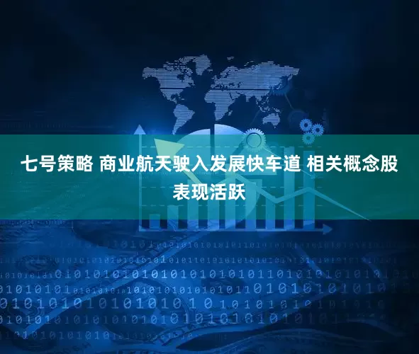 七号策略 商业航天驶入发展快车道 相关概念股表现活跃