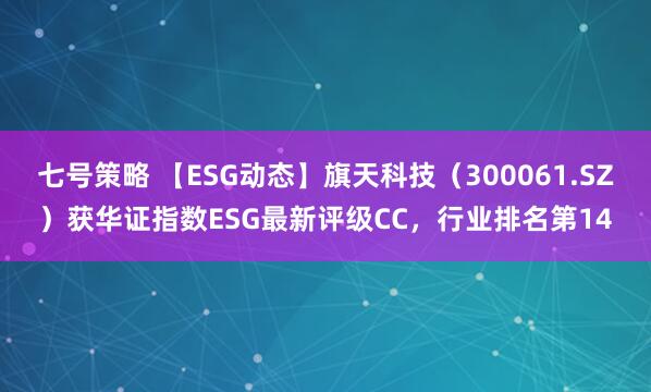 七号策略 【ESG动态】旗天科技（300061.SZ）获华证指数ESG最新评级CC，行业排名第14