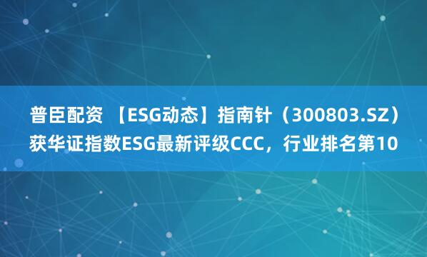 普臣配资 【ESG动态】指南针（300803.SZ）获华证指数ESG最新评级CCC，行业排名第10