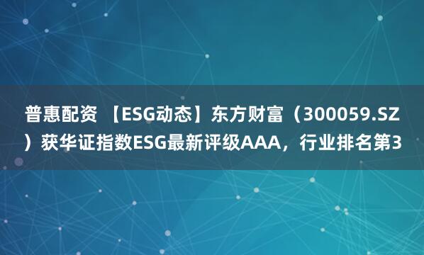 普惠配资 【ESG动态】东方财富（300059.SZ）获华证指数ESG最新评级AAA，行业排名第3