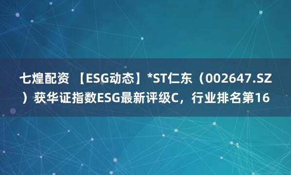 七煌配资 【ESG动态】*ST仁东（002647.SZ）获华证指数ESG最新评级C，行业排名第16