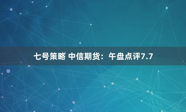 七号策略 中信期货：午盘点评7.7