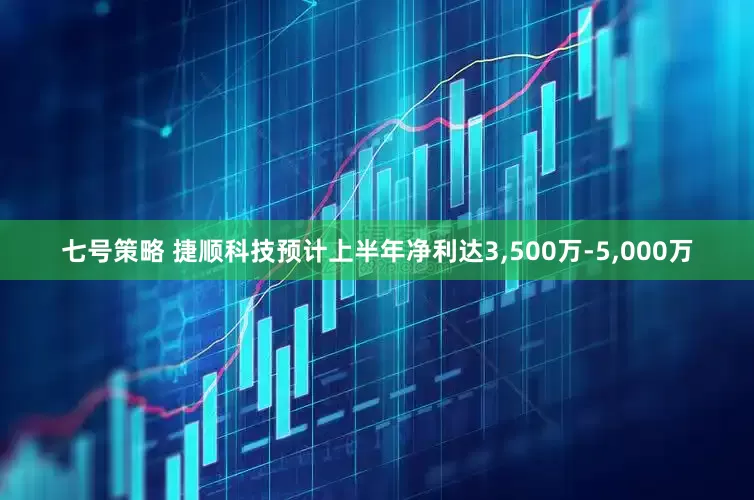 七号策略 捷顺科技预计上半年净利达3,500万-5,000万