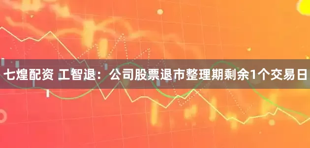 七煌配资 工智退：公司股票退市整理期剩余1个交易日
