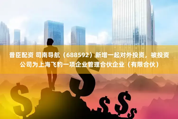 普臣配资 司南导航（688592）新增一起对外投资，被投资公司为上海飞豹一项企业管理合伙企业（有限合伙）