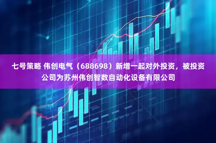 七号策略 伟创电气（688698）新增一起对外投资，被投资公司为苏州伟创智数自动化设备有限公司