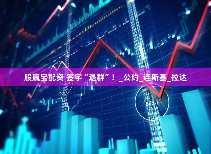 股赢宝配资 签字“退群”！_公约_连斯基_拉达