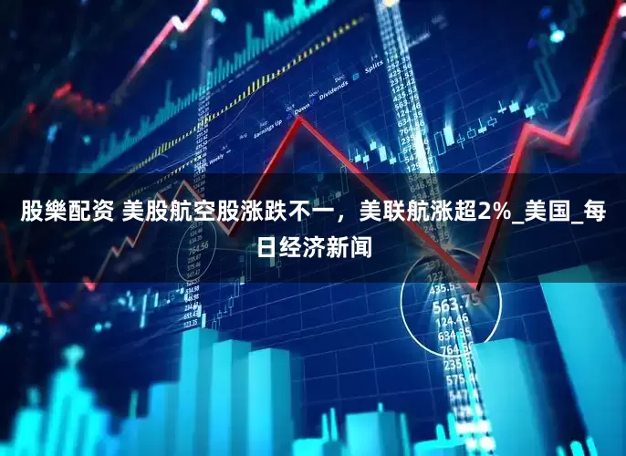 股樂配资 美股航空股涨跌不一，美联航涨超2%_美国_每日经济新闻