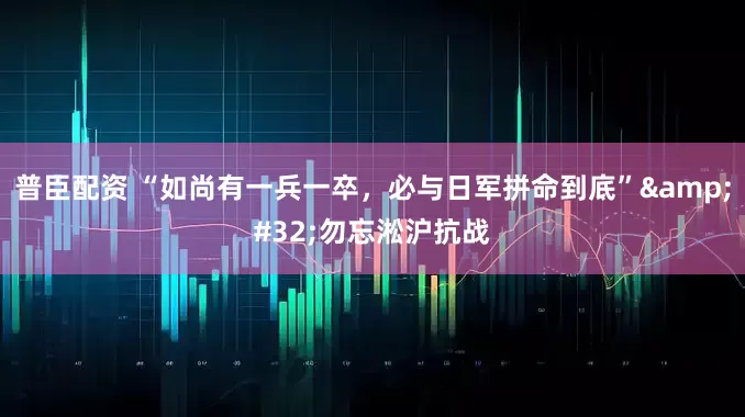 普臣配资 “如尚有一兵一卒，必与日军拼命到底”&#32;勿忘淞沪抗战