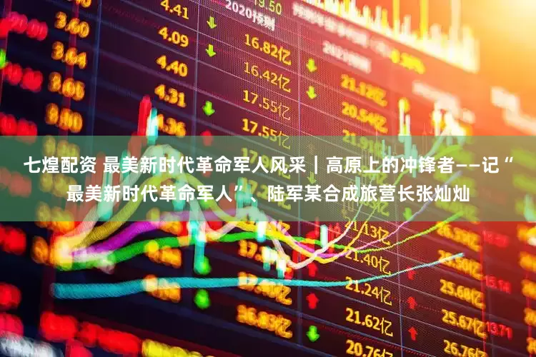七煌配资 最美新时代革命军人风采｜高原上的冲锋者——记“最美新时代革命军人”、陆军某合成旅营长张灿灿