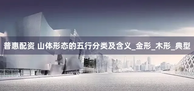 普惠配资 山体形态的五行分类及含义_金形_木形_典型