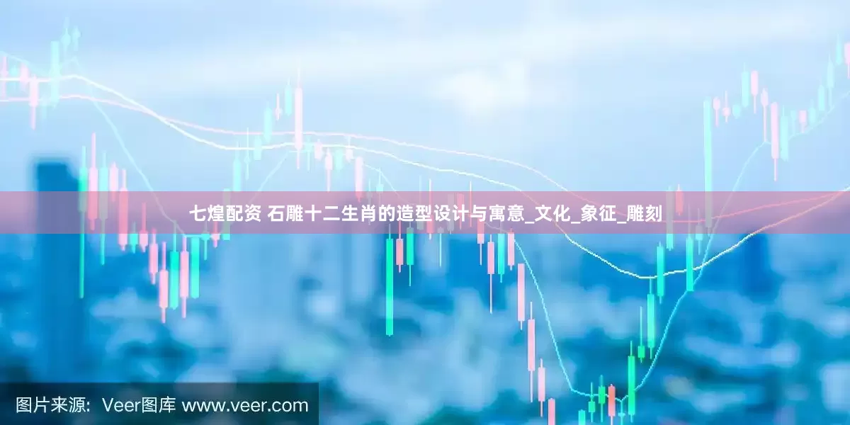 七煌配资 石雕十二生肖的造型设计与寓意_文化_象征_雕刻