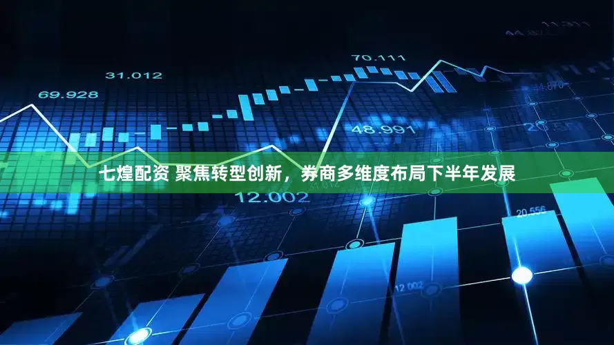 七煌配资 聚焦转型创新，券商多维度布局下半年发展