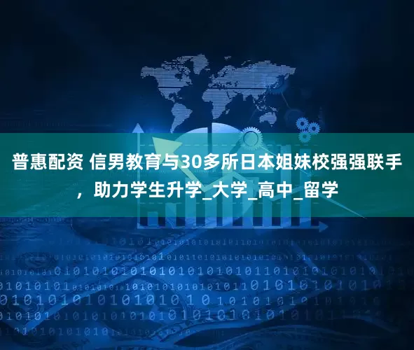 普惠配资 信男教育与30多所日本姐妹校强强联手，助力学生升学_大学_高中_留学