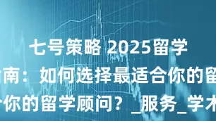 七号策略 2025留学机构终极指南：如何选择最适合你的留学顾问？_服务_学术_选校
