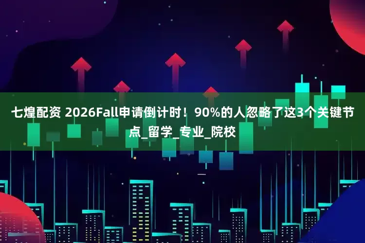 七煌配资 2026Fall申请倒计时！90%的人忽略了这3个关键节点_留学_专业_院校