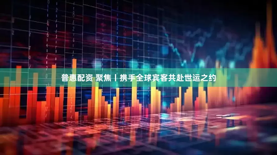 普惠配资 聚焦丨携手全球宾客共赴世运之约