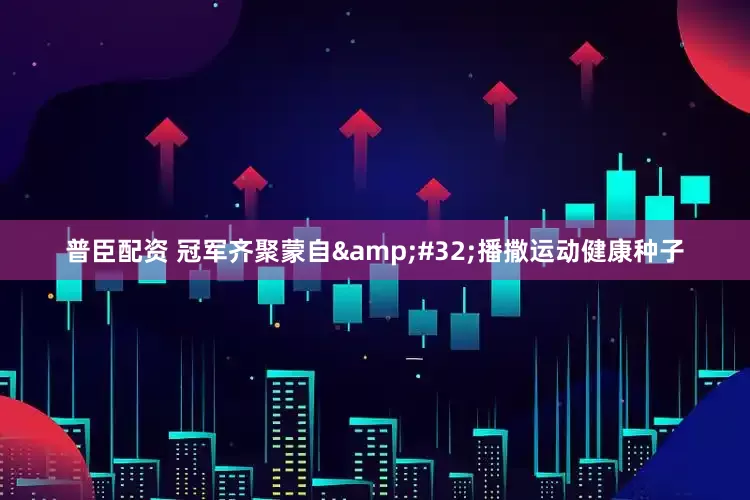 普臣配资 冠军齐聚蒙自&#32;播撒运动健康种子