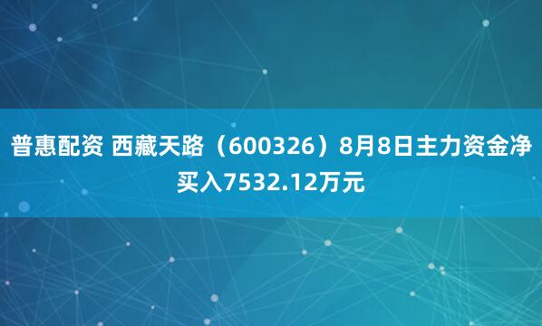 普惠配资 西藏天路（600326）8月8日主力资金净买入7532.12万元