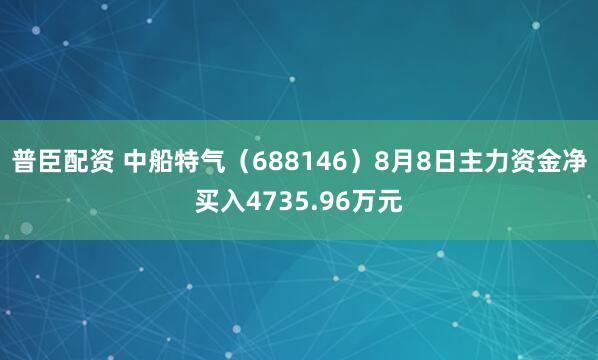 普臣配资 中船特气（688146）8月8日主力资金净买入4735.96万元