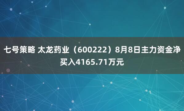 七号策略 太龙药业（600222）8月8日主力资金净买入4165.71万元