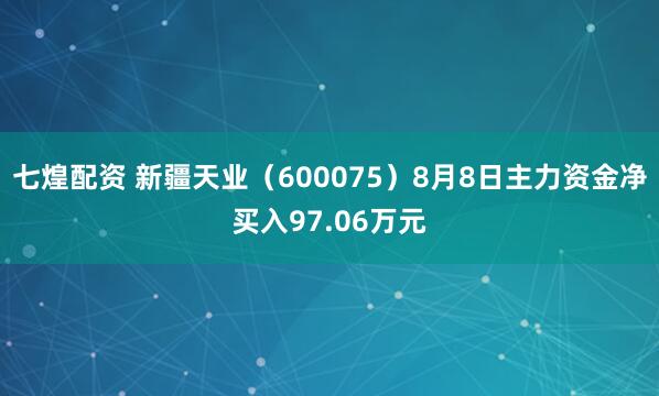 七煌配资 新疆天业（600075）8月8日主力资金净买入97.06万元