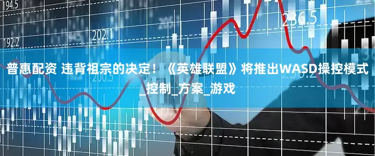 普惠配资 违背祖宗的决定！《英雄联盟》将推出WASD操控模式_控制_方案_游戏