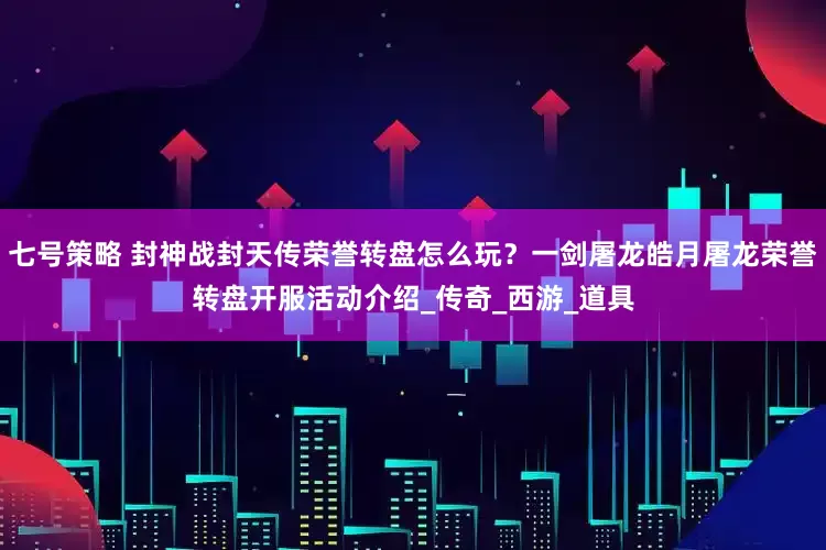 七号策略 封神战封天传荣誉转盘怎么玩？一剑屠龙皓月屠龙荣誉转盘开服活动介绍_传奇_西游_道具