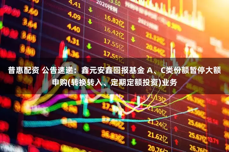 普惠配资 公告速递：鑫元安鑫回报基金 A、C类份额暂停大额申购(转换转入、定期定额投资)业务