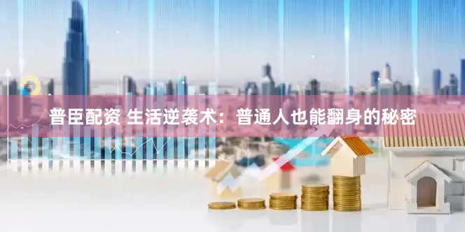 普臣配资 生活逆袭术：普通人也能翻身的秘密