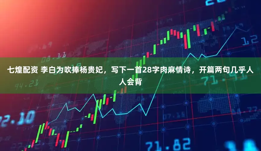七煌配资 李白为吹捧杨贵妃，写下一首28字肉麻情诗，开篇两句几乎人人会背