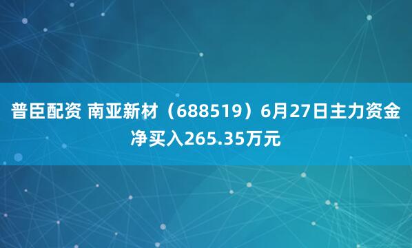普臣配资 南亚新材(688519)6月27日主力资金净买入265.35万元