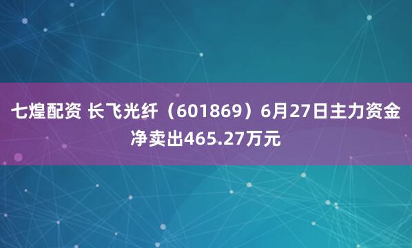 七煌配资 长飞光纤（601869）6月27日主力资金净卖出465.27万元