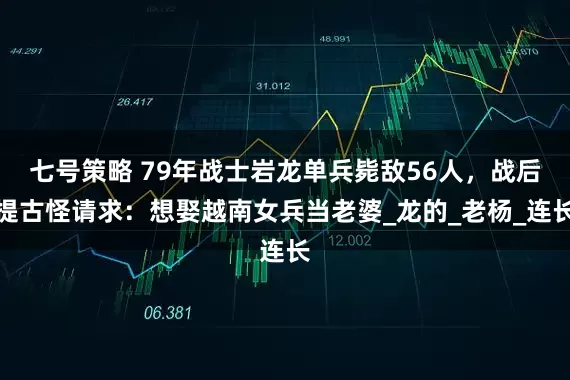 七号策略 79年战士岩龙单兵毙敌56人，战后提古怪请求：想娶越南女兵当老婆_龙的_老杨_连长