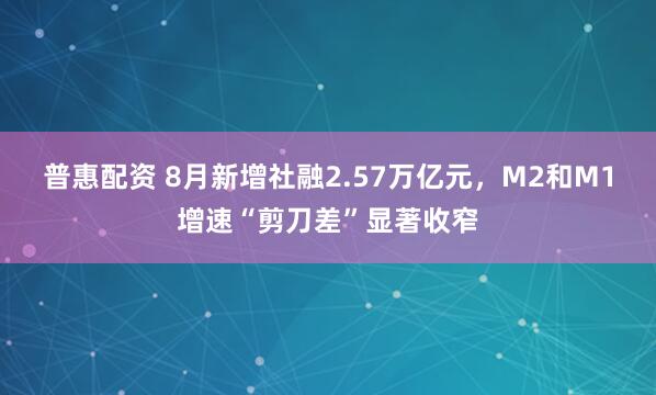 普惠配资 8月新增社融2.57万亿元,M2和M1增速“剪刀差”显著收窄