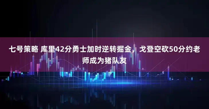 七号策略 库里42分勇士加时逆转掘金，戈登空砍50分约老师成为猪队友